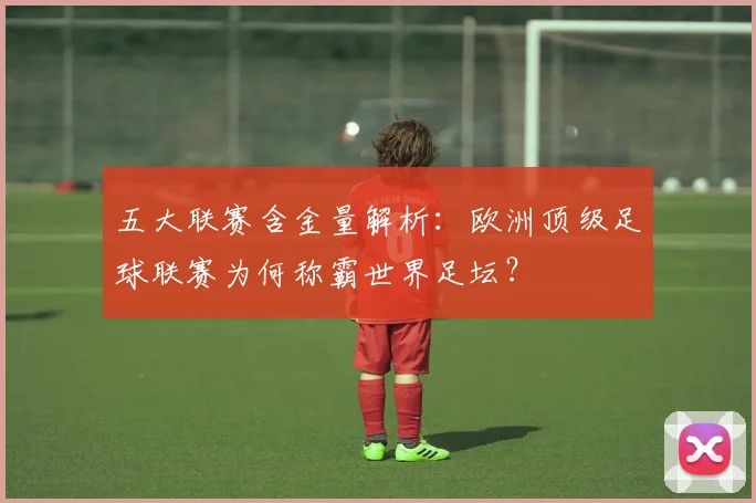 五大联赛含金量解析：欧洲顶级足球联赛为何称霸世界足坛？