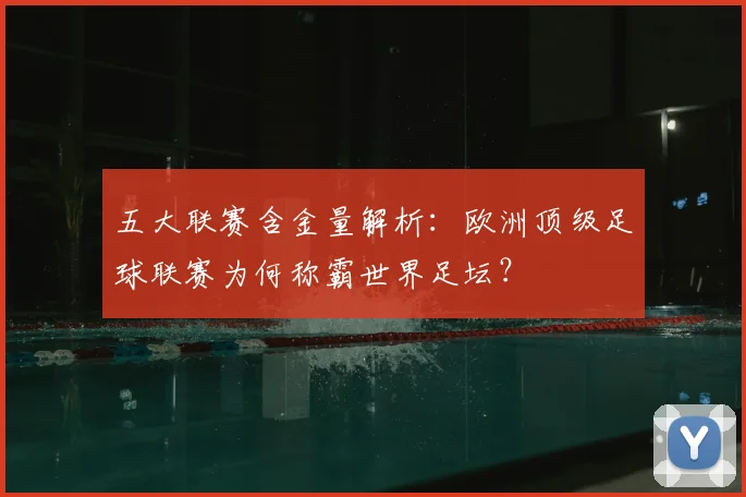 五大联赛含金量解析:欧洲顶级足球联赛为何称霸世界足坛?