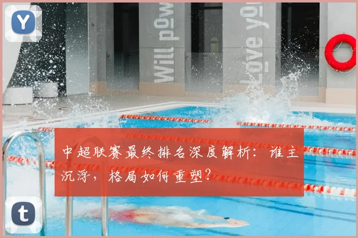 中超联赛最终排名深度解析：谁主沉浮，格局如何重塑？