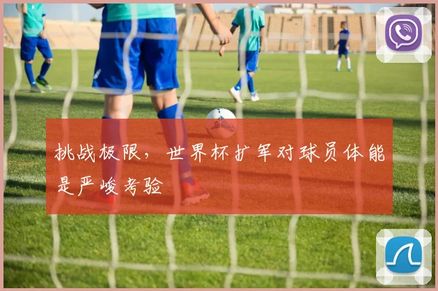挑战极限，世界杯扩军对球员体能是严峻考验