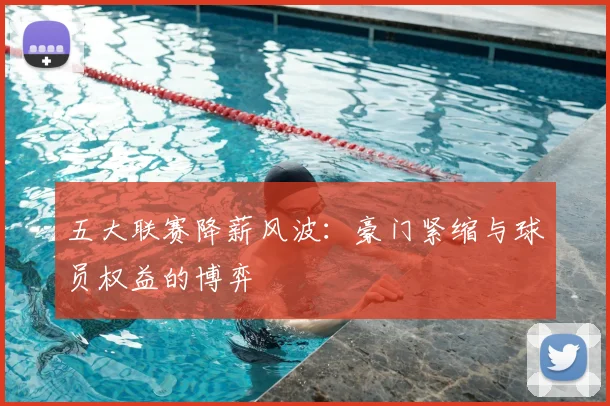 五大联赛降薪风波：豪门紧缩与球员权益的博弈