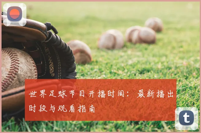 世界足球节目开播时间：最新播出时段与观看指南