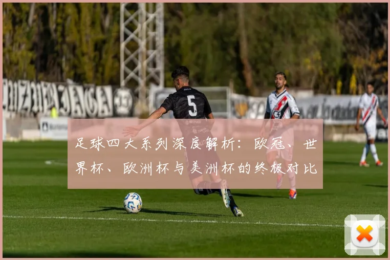 足球四大系列深度解析：欧冠、世界杯、欧洲杯与美洲杯的终极对比