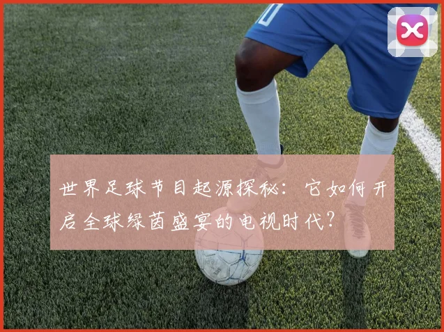 世界足球节目起源探秘：它如何开启全球绿茵盛宴的电视时代？