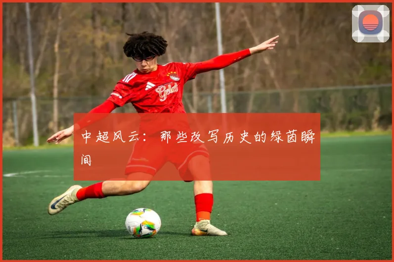 中超风云：那些改写历史的绿茵瞬间