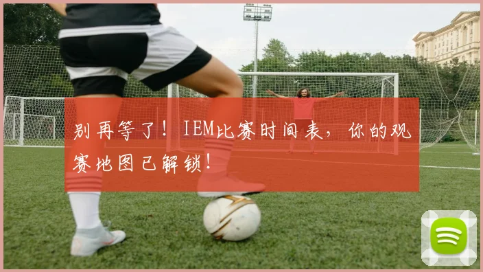 别再等了！IEM比赛时间表，你的观赛地图已解锁！