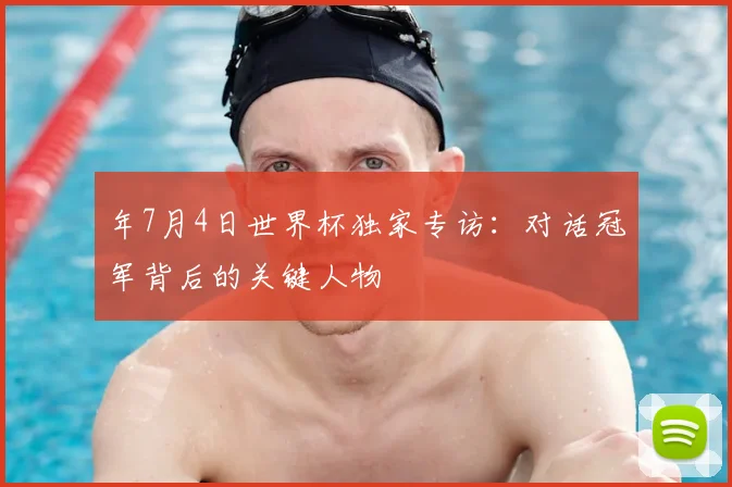 年7月4日世界杯独家专访：对话冠军背后的关键人物