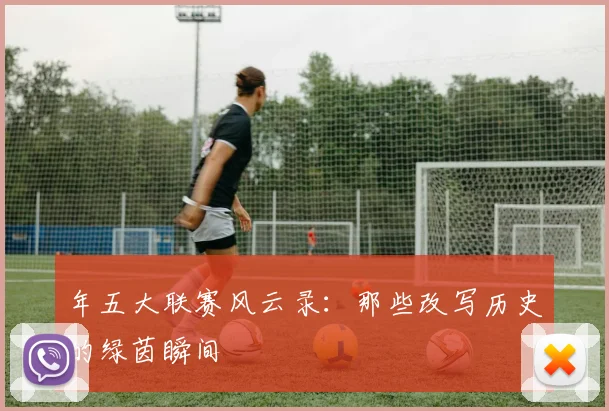 年五大联赛风云录：那些改写历史的绿茵瞬间