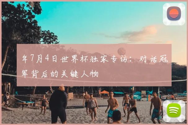 年7月4日世界杯独家专访：对话冠军背后的关键人物