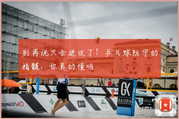 别再说只会进攻了！乒乓球防守的精髓，你真的懂吗