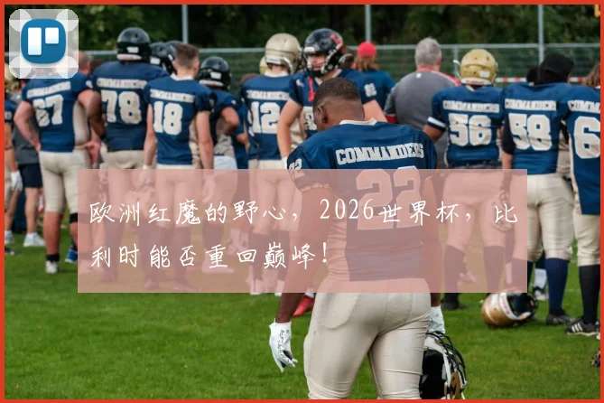 欧洲红魔的野心，2026世界杯，比利时能否重回巅峰！
