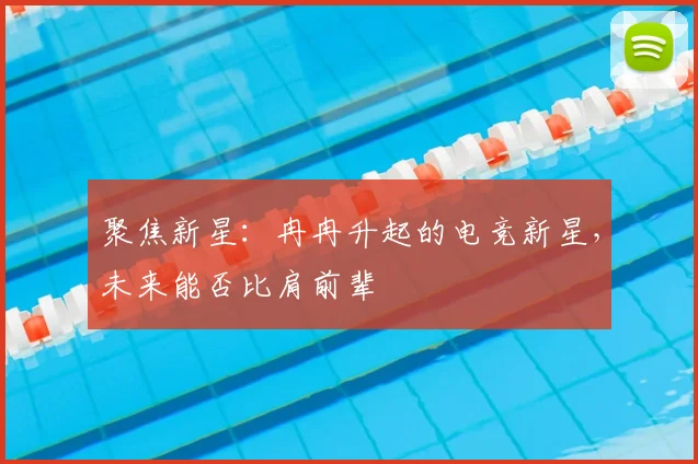 聚焦新星：冉冉升起的电竞新星，未来能否比肩前辈