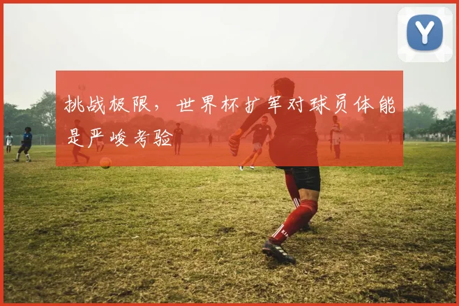 挑战极限，世界杯扩军对球员体能是严峻考验