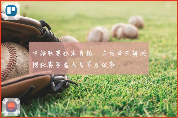 中超联赛独家直播：专访资深解说揭秘赛事看点与幕后故事
